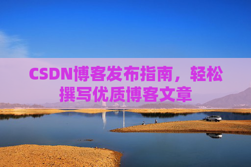 CSDN博客发布指南,轻松撰写优质博客文章 CSDN博客发布指南,轻松撰写优质博客文章